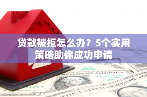 屏山贷款被拒怎么办？5个实用策略助你成功申请