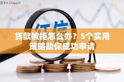 屏山贷款被拒怎么办？5个实用策略助你成功申请