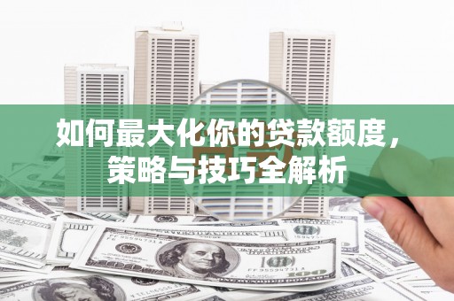 屏山如何最大化你的贷款额度，策略与技巧全解析