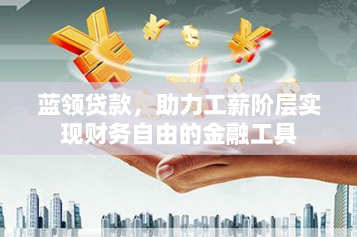 屏山蓝领贷款，助力工薪阶层实现财务自由的金融工具