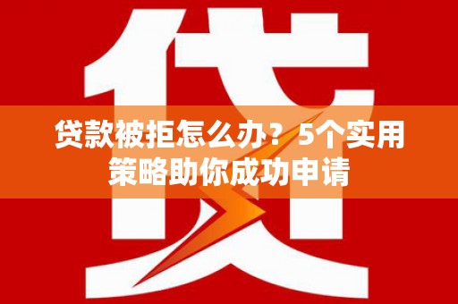 屏山贷款被拒怎么办？5个实用策略助你成功申请